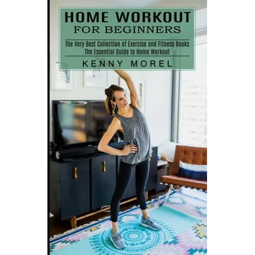 Home Workout for Beginners: The Very Best Collection of Exercise and Fitness Books (The Essential Guide to Home Workout)
