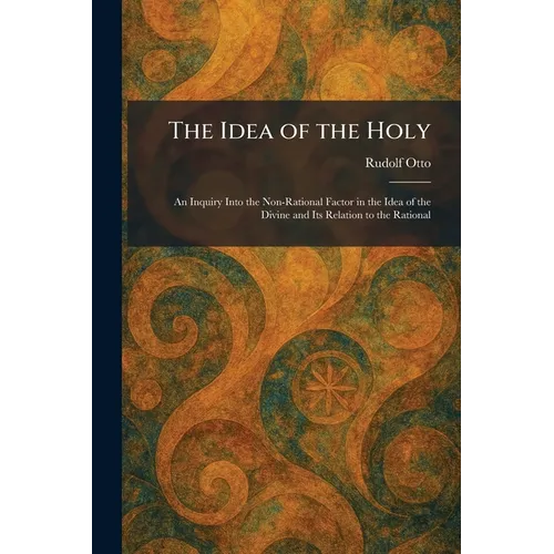 The Idea of the Holy: An Inquiry Into the Non-Rational Factor in the Idea of the Divine and Its Relation to the Rational