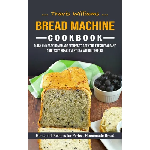Bread Machine Cookbook: Hands-off Recipes for Perfect Homemade Bread (Quick and Easy Homemade Recipes to Get Your Fresh Fragrant and Tasty Bread Every