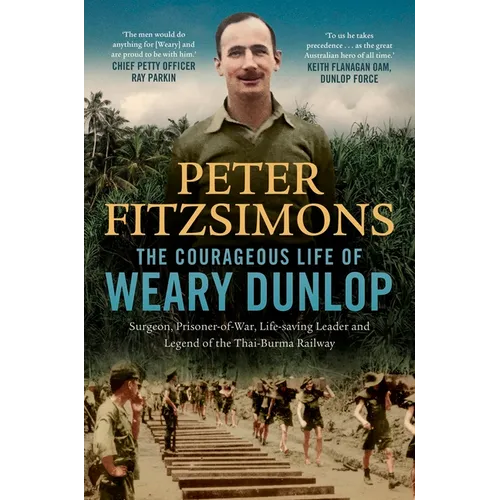 The Courageous Life of Weary Dunlop: Surgeon, Prisoner-Of-War, Life-Saving Leader and Legend of the Thai-Burma Railway
