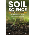 Soil Science For Beginners: From Barren to Fertile A Guide to Regenerative Agriculture, No-Till Farming, Composting, and Natural Farming for Enhan