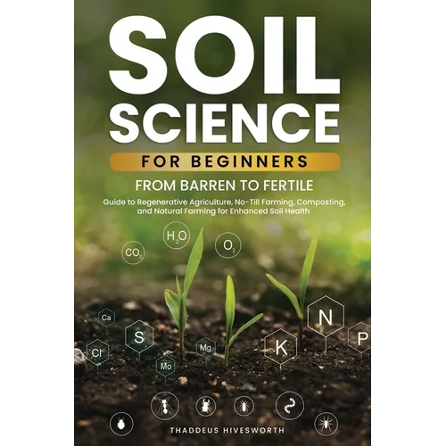 Soil Science For Beginners: From Barren to Fertile A Guide to Regenerative Agriculture, No-Till Farming, Composting, and Natural Farming for Enhan