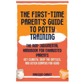 The First-Time Parent's Guide to Potty Training: The Non-Judgmental Handbook for Exhausted Parents: Get Clarity, Skip the Battles, and Ditch Diapers f