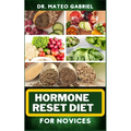 Hormone Reset Diet for Novices: Enriched Recipes, Foods, Meal Plan & Procedures For Hormonal Balance, Weight Management, Metabolism Healing And More