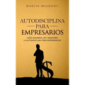 Autodisciplina para empresarios: Cómo desarrollar y mantener la autodisciplina como emprendedor