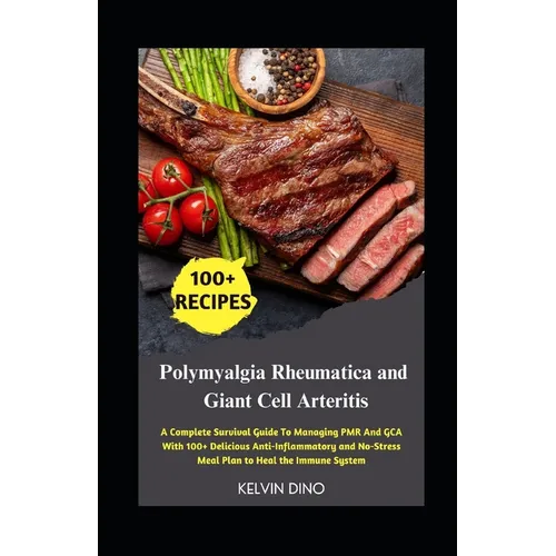 Polymyalgia Rheumatica and Giant Cell Arteritis: A Complete Survival Guide To Managing PMR And GCA With 100+ Delicious Anti-Inflammatory and No-Stress