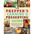 The Prepper's Canning & Preserving Guide: The Complete Guide to Long-Term Food Preservation, Easy Recipes for Dehydration, Pickling, Water and Pressur