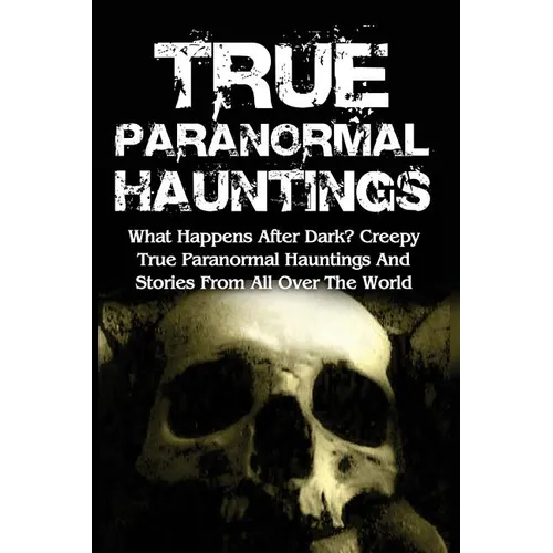 True Paranormal Hauntings: What Happens After Dark? Creepy True Paranormal Hauntings And Stories From All Over The World