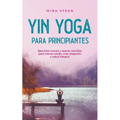 Yin Yoga para principiantes Ejercicios suaves y asanas sencillas para menos estrés, más relajación y salud integral