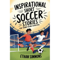 Inspirational Short Soccer Stories for Young Rising Achievers: The Incredible Journey of 20 Soccer Champions to Inspire Young Soccer Fans and Aspiring