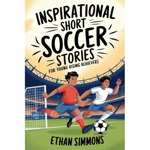 Inspirational Short Soccer Stories for Young Rising Achievers: The Incredible Journey of 20 Soccer Champions to Inspire Young Soccer Fans and Aspiring