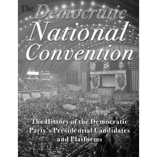 The Democratic National Convention: The History of the Democratic Party's Presidential Candidates and Platforms