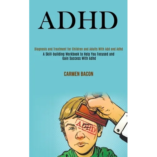 Adhd: Diagnosis and Treatment for Children and Adults With Add and Adhd (A Skill-building Workbook to Help You Focused and Gain Success With Adhd)