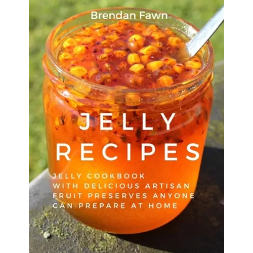 Jelly Recipes: Jelly Cookbook with Delicious Artisan Fruit Preserves Anyone Can Prepare at Home