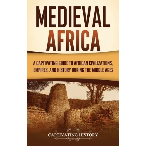 Medieval Africa: A Captivating Guide to African Civilizations, Empires, and History during the Middle Ages
