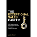 The Exceptional Sales Career: 100 Key Lessons from Sales Leaders to Ensure Selling Success