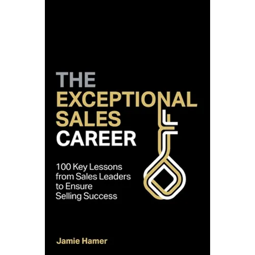 The Exceptional Sales Career: 100 Key Lessons from Sales Leaders to Ensure Selling Success