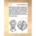 The country justice: containing the practice of the justices of the peace, as well in, as out of the sessions Gathered for the better help