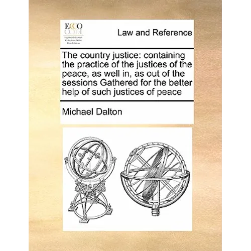 The country justice: containing the practice of the justices of the peace, as well in, as out of the sessions Gathered for the better help
