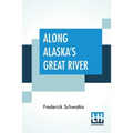 Along Alaska's Great River: A Popular Account Of The Travels Of An Alaska Exploring Expedition Along The Great Yukon River
