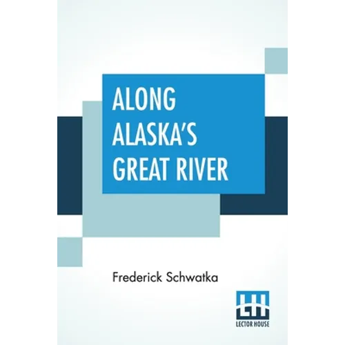 Along Alaska's Great River: A Popular Account Of The Travels Of An Alaska Exploring Expedition Along The Great Yukon River
