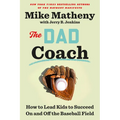 The Dad Coach: How to Lead Kids to Succeed on and Off the Baseball Field
