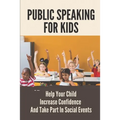 Public Speaking For Kids: Help Your Child Increase Confidence And Take Part In Social Events: Public Speaking Topics