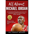 All About Michael Jordan: An Inspirational Biography and Lessons of a Basketball Legend for Children, Young Adults, and Kids