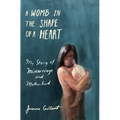 A Womb in the Shape of a Heart: My Story of Miscarriage and Motherhood