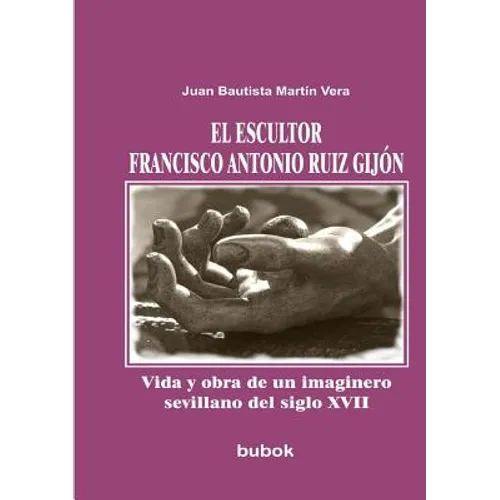 El escultor Francisco Antonio Ruiz Gijón. Vida y obra de un imaginero sevillano del siglo XVII