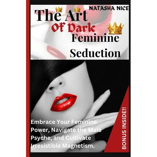 The Art Of Dark Feminine Seduction: Embrace Your Feminine Power, Navigate the Male Psyche, and Cultivate Irresistible Magnetism.