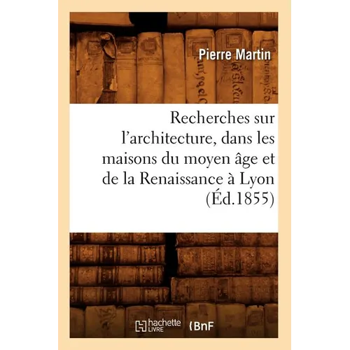 Recherches Sur l'Architecture, Dans Les Maisons Du Moyen Âge Et de la Renaissance À Lyon (Éd.1855)