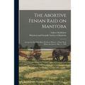 The Abortive Fenian Raid on Manitoba [microform]: Account by One Who Knew Its Secret History: a Paper Read Before the Society, May 11, 1888