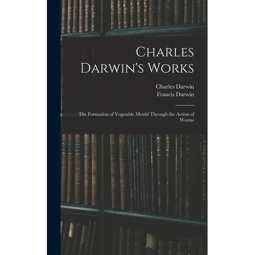 Charles Darwin's Works: The Formation of Vegetable Mould Through the Action of Worms