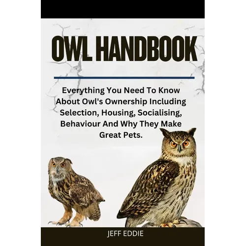 Owl Handbook: Everything You Need To Know About Owl's Ownership Including Selection, Housing, Socialising, Behaviour And Why They Make Great Pets.