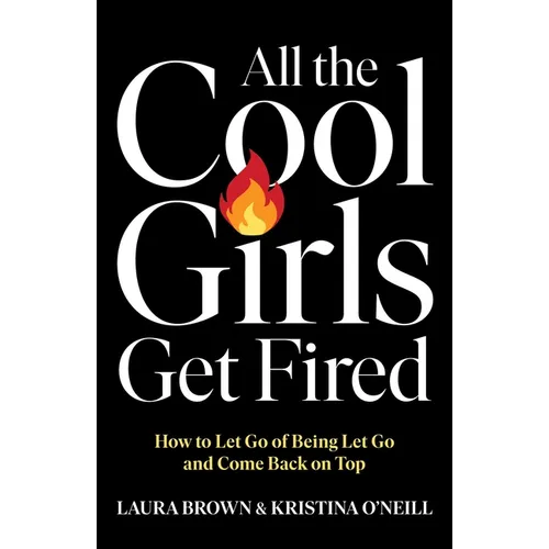 All the Cool Girls Get Fired: How to Let Go of Being Let Go and Come Back on Top
