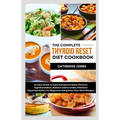 The Complete Thyroid Reset Diet Cookbook: An Easy Guide to Enjoy Symptoms Relief, Reverse Hypothyroidism, Balance Iodine Intake, Eliminate Hyperthyroi