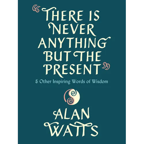 There Is Never Anything But the Present: And Other Inspiring Words of Wisdom