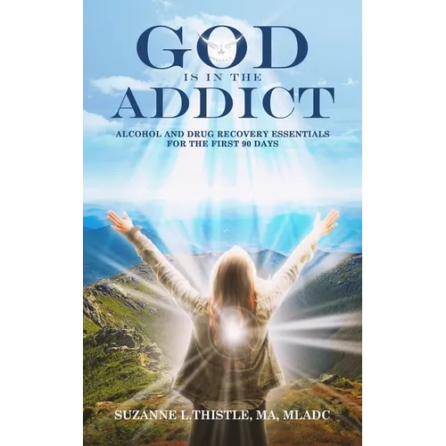 God is in the Addict: Alcohol and Drug Recovery Essentials for the First 90 Days