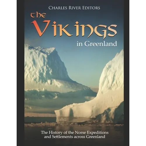 The Vikings in Greenland: The History of the Norse Expeditions and Settlements across Greenland