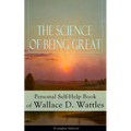 The Science of Being Great: Personal Self-Help Book of Wallace D. Wattles (Complete Edition): From One of the New Thought Pioneers, Author of the Scie