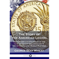 The Story of the American Legion: The History and Founding of the U.S. Veterans Organization in the Aftermath of World War One