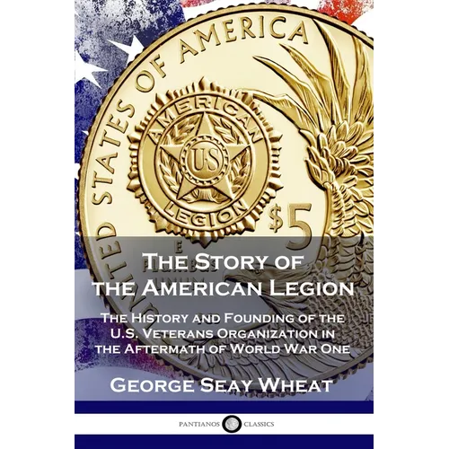 The Story of the American Legion: The History and Founding of the U.S. Veterans Organization in the Aftermath of World War One