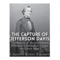 The Capture of Jefferson Davis: The History of the Confederate President's Attempt to Escape the Union Army