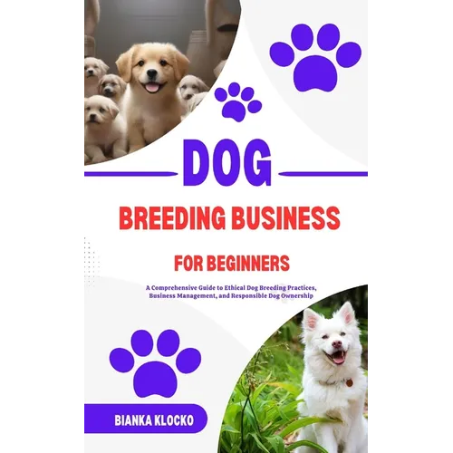 Dog Breeding Business for Beginners: A Comprehensive Guide to Ethical Dog Breeding Practices, Business Management, and Responsible Dog Ownership
