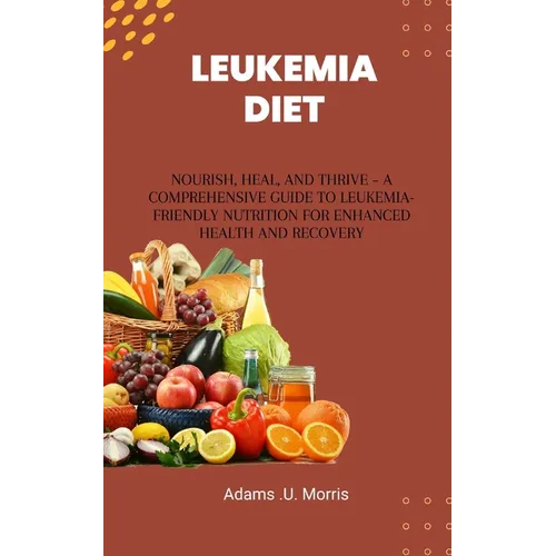 Leukemia Diet: Nourish, Heal, and Thrive - A Comprehensive Guide to Leukemia-Friendly Nutrition for Enhanced Health and Recovery