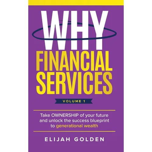 Why Financial Services, Volume 1: Take Ownership of Your Future and Unlock the Success Blueprint to Generational Wealth