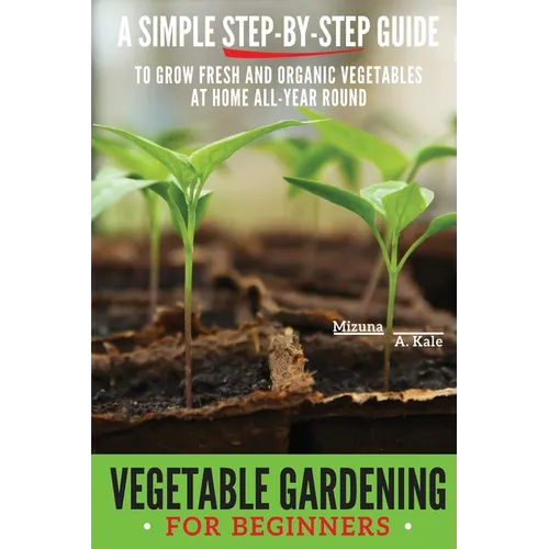 Vegetable Gardening for Beginners: A Simple, Step-By-Step Guide to Grow Fresh and Organic Vegetables at Home All-Year Round Vertical and Raised Bed Ga
