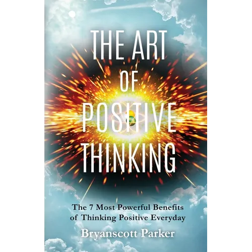 The Art of Positive Thinking: The 7 Most powerful Benefits of Thinking Positive Everyday