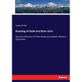 Roasting of Gold and Silver Ores: And the Extraction of Their Respective Metals Without Quicksilver